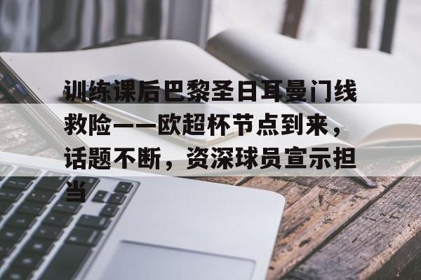 九游体育-训练课后巴黎圣日耳曼门线救险——欧超杯节点到来，话题不断，资深球员宣示担当的简单介绍