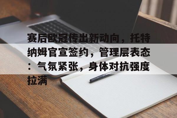询问-包含赛后欧冠传出新动向，托特纳姆官宣签约，管理层表态：气氛紧张，身体对抗强度拉满的词条