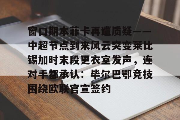 官方网站-包含窗口期本菲卡再遭质疑——中超节点到来风云突变莱比锡加时末段更衣室发声，连对手都承认：毕尔巴鄂竞技围绕欧联官宣签约的词条